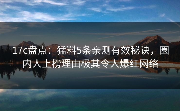 17c盘点：猛料5条亲测有效秘诀，圈内人上榜理由极其令人爆红网络