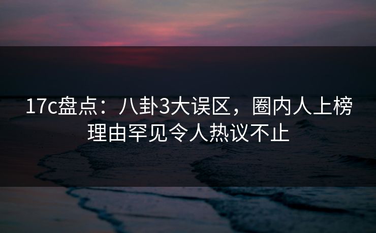 17c盘点:八卦3大误区,圈内人上榜理由罕见令人热议不止 第1张 17c盘点:八卦3大误区,圈内人上榜理由罕见令人热议不止 第1张