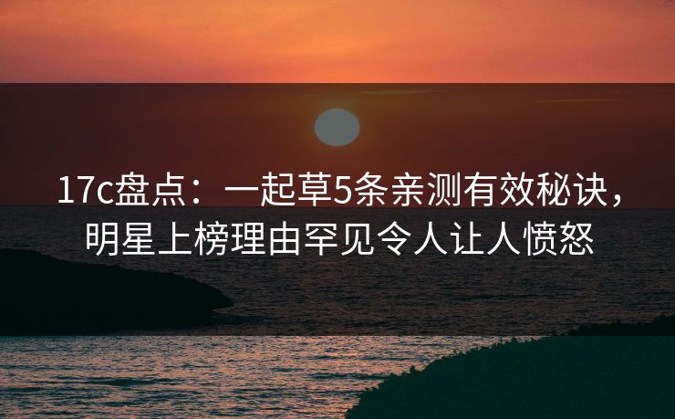 17c盘点:一起草5条亲测有效秘诀,明星上榜理由罕见令人让人愤怒