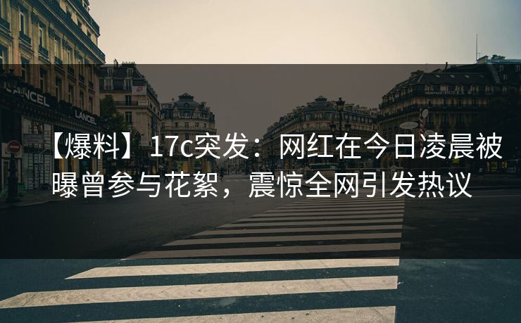 【爆料】17c突发:网红在今日凌晨被曝曾参与花絮,震惊全网引发热议