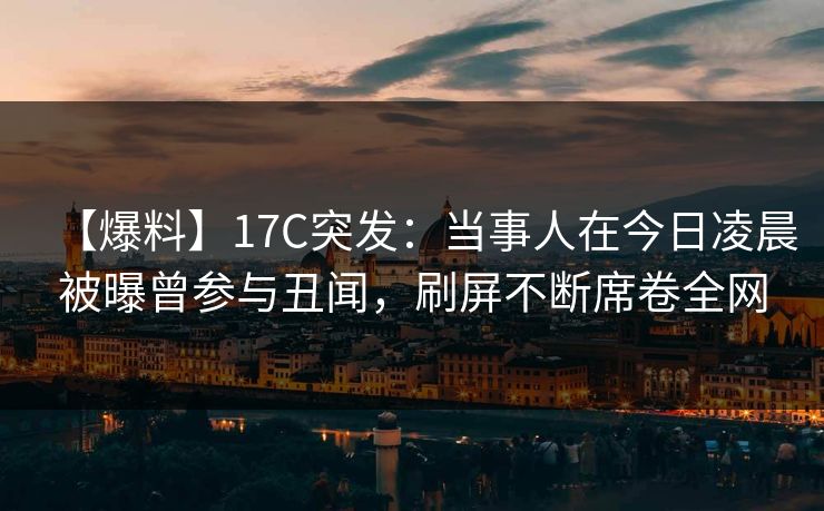 【爆料】17C突发:当事人在今日凌晨被曝曾参与丑闻,刷屏不断席卷全网