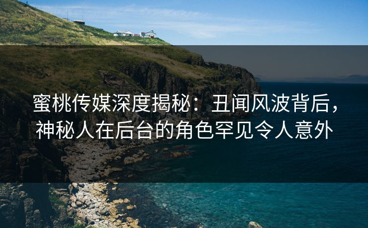 蜜桃传媒深度揭秘:丑闻风波背后,神秘人在后台的角色罕见令人意外 第1张 蜜桃传媒深度揭秘:丑闻风波背后,神秘人在后台的角色罕见令人意外 第1张