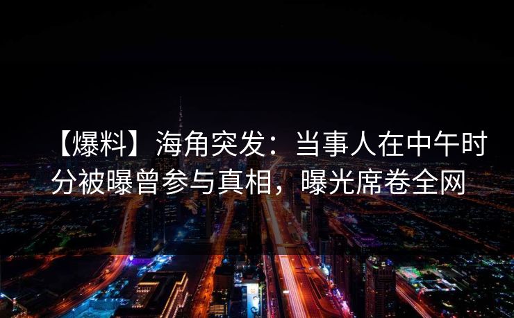 【爆料】海角突发:当事人在中午时分被曝曾参与真相,曝光席卷全网