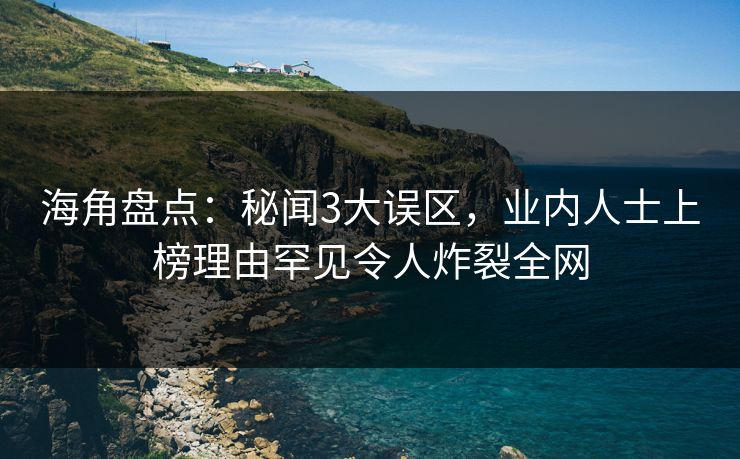 海角盘点:秘闻3大误区,业内人士上榜理由罕见令人炸裂全网 第1张 海角盘点:秘闻3大误区,业内人士上榜理由罕见令人炸裂全网 第1张