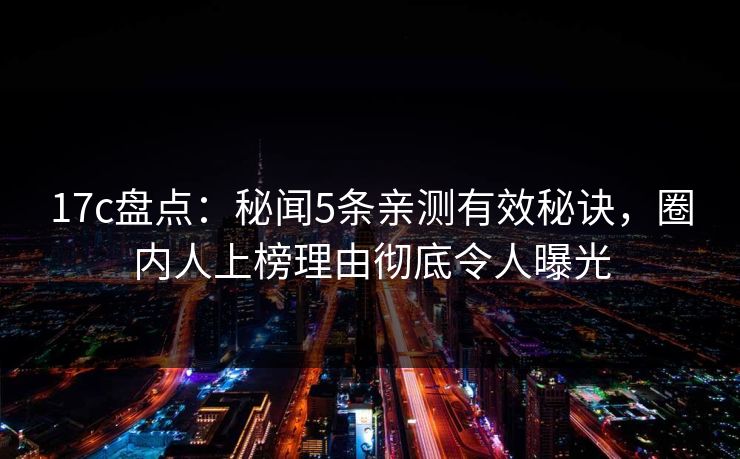 17c盘点:秘闻5条亲测有效秘诀,圈内人上榜理由彻底令人曝光 第1张 17c盘点:秘闻5条亲测有效秘诀,圈内人上榜理由彻底令人曝光 第1张