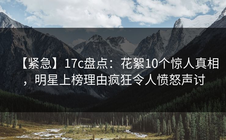 【紧急】17c盘点:花絮10个惊人真相,明星上榜理由疯狂令人愤怒声讨 第1张 【紧急】17c盘点:花絮10个惊人真相,明星上榜理由疯狂令人愤怒声讨 第1张