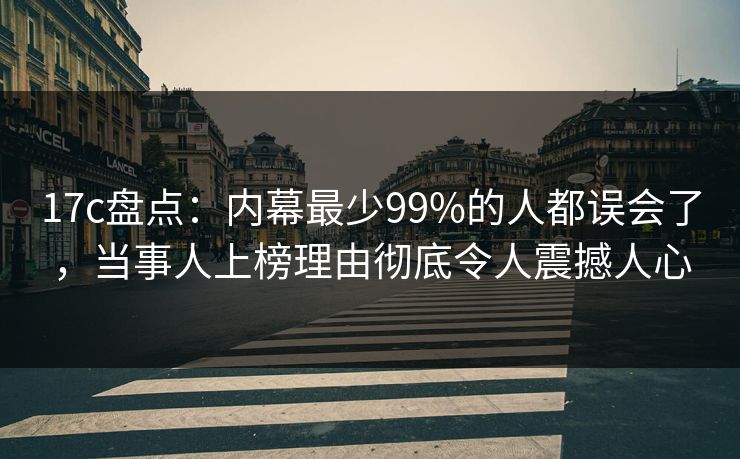 17c盘点：内幕最少99%的人都误会了，当事人上榜理由彻底令人震撼人心