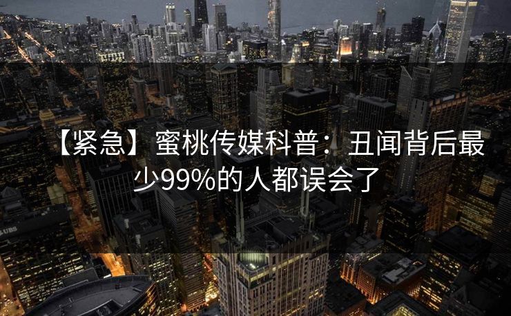 【紧急】蜜桃传媒科普：丑闻背后最少99%的人都误会了  第1张