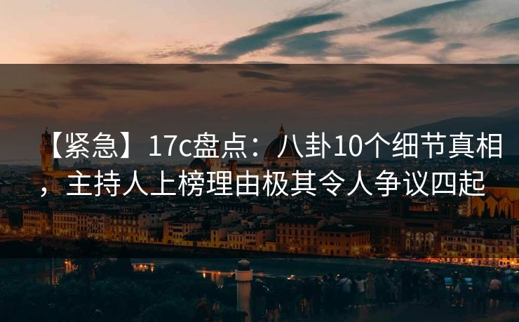 【紧急】17c盘点:八卦10个细节真相,主持人上榜理由极其令人争议四起