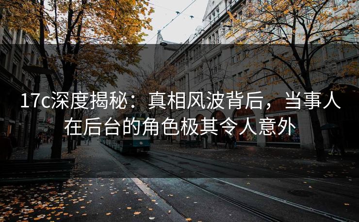 17c深度揭秘：真相风波背后，当事人在后台的角色极其令人意外