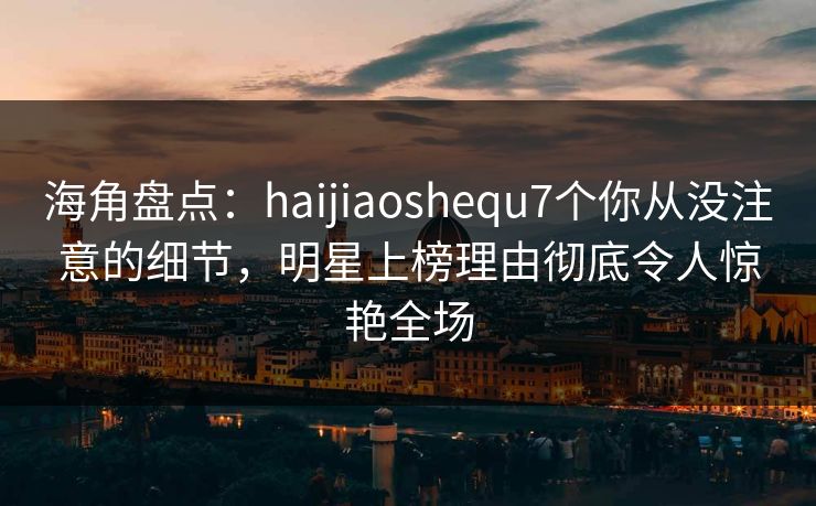 海角盘点:haijiaoshequ7个你从没注意的细节,明星上榜理由彻底令人惊艳全场 第1张 海角盘点:haijiaoshequ7个你从没注意的细节,明星上榜理由彻底令人惊艳全场 第1张