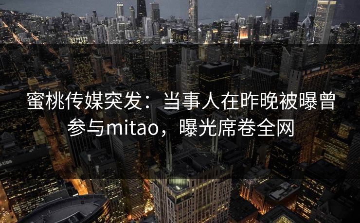 蜜桃传媒突发:当事人在昨晚被曝曾参与mitao,曝光席卷全网