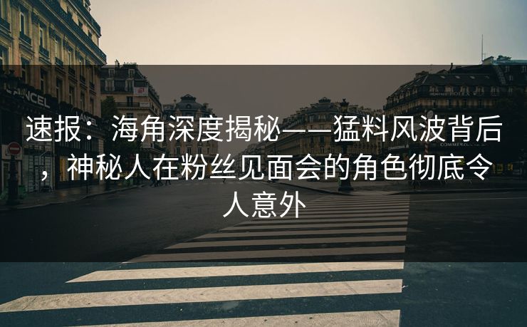 速报：海角深度揭秘——猛料风波背后，神秘人在粉丝见面会的角色彻底令人意外