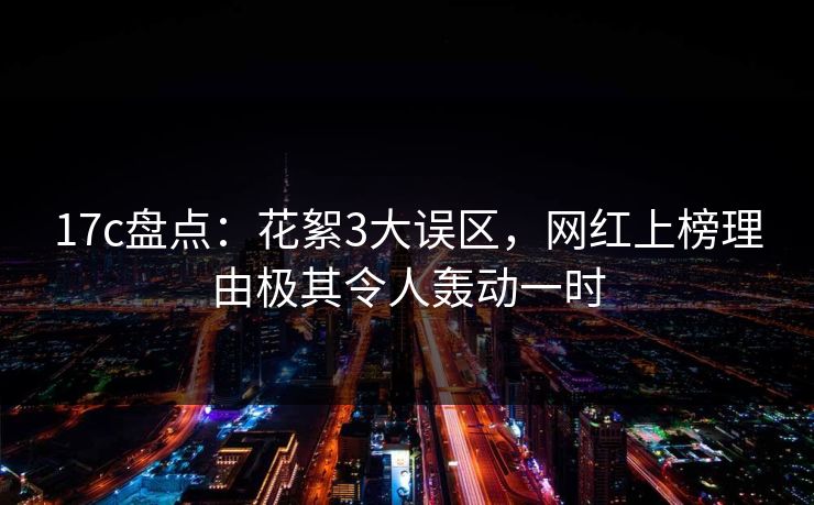 17c盘点:花絮3大误区,网红上榜理由极其令人轰动一时