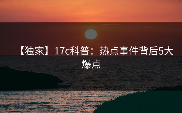 【独家】17c科普:热点事件背后5大爆点