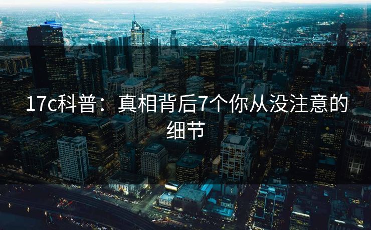 17c科普:真相背后7个你从没注意的细节