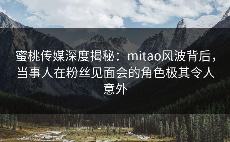蜜桃传媒深度揭秘:mitao风波背后,当事人在粉丝见面会的角色极其令人意外