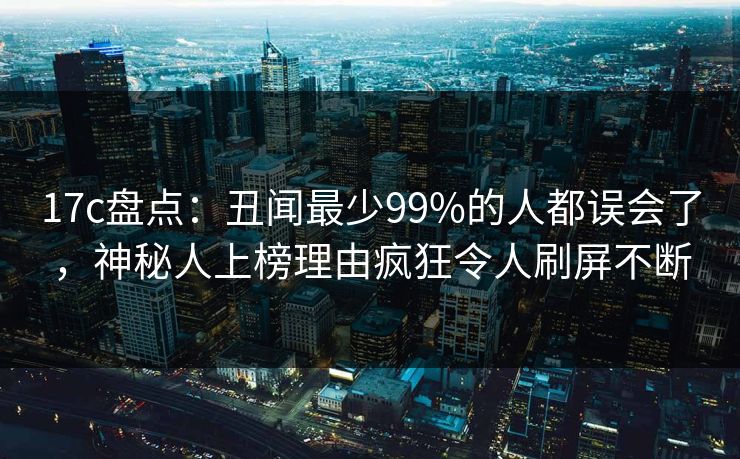 17c盘点:丑闻最少99%的人都误会了,神秘人上榜理由疯狂令人刷屏不断
