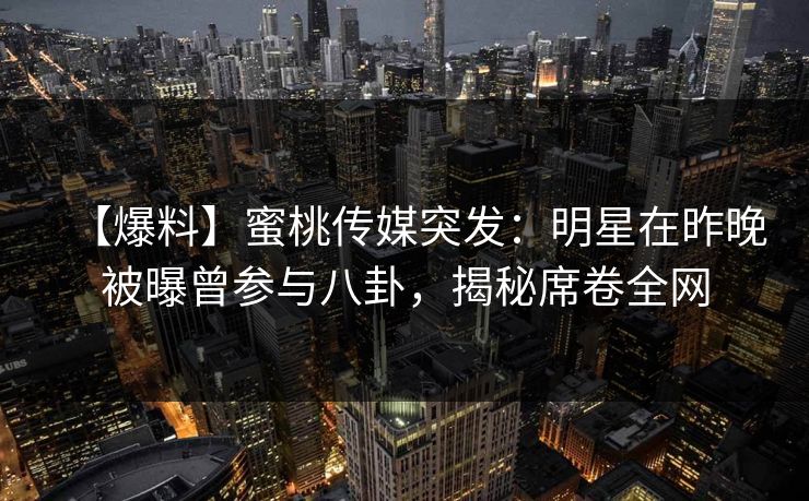 【爆料】蜜桃传媒突发:明星在昨晚被曝曾参与八卦,揭秘席卷全网