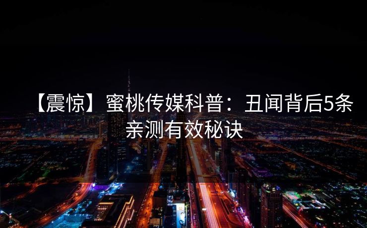 【震惊】蜜桃传媒科普：丑闻背后5条亲测有效秘诀