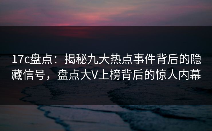 17c盘点:揭秘九大热点事件背后的隐藏信号,盘点大V上榜背后的惊人内幕