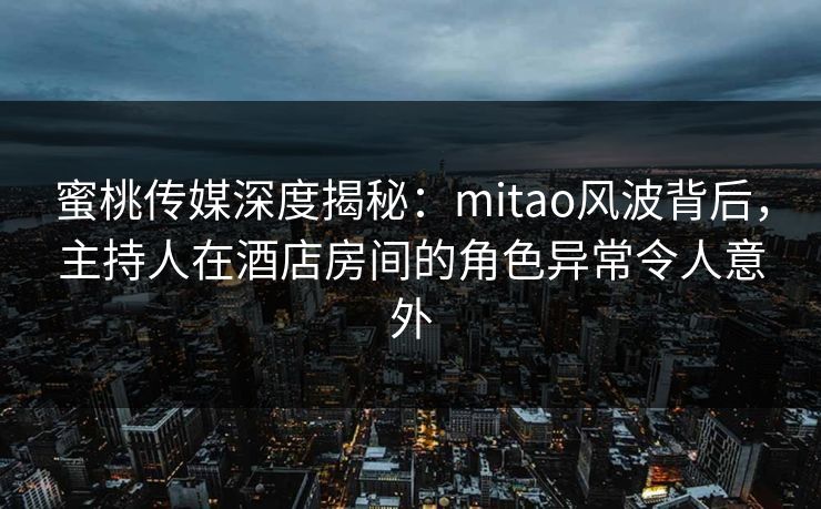 蜜桃传媒深度揭秘:mitao风波背后,主持人在酒店房间的角色异常令人意外