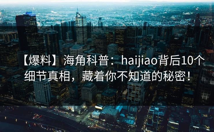 【爆料】海角科普:haijiao背后10个细节真相,藏着你不知道的秘密!