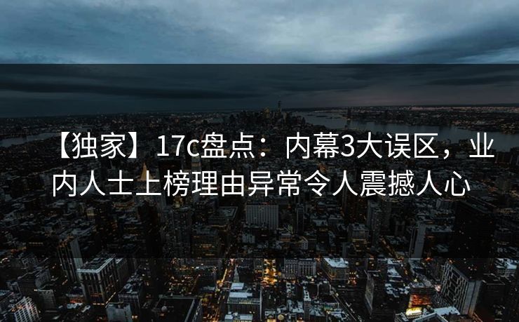 【独家】17c盘点:内幕3大误区,业内人士上榜理由异常令人震撼人心