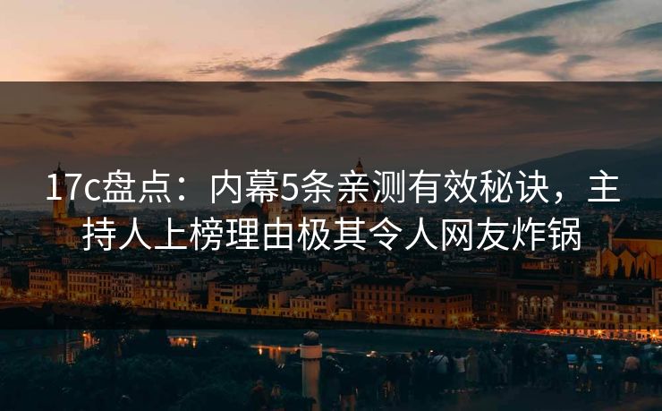 17c盘点：内幕5条亲测有效秘诀，主持人上榜理由极其令人网友炸锅