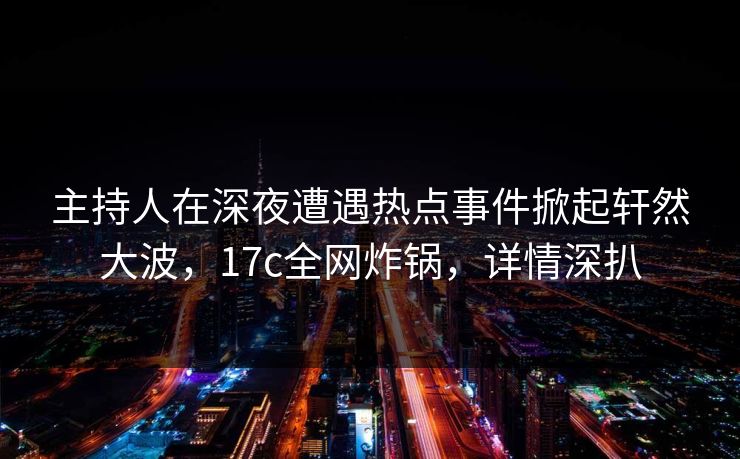 主持人在深夜遭遇热点事件掀起轩然大波,17c全网炸锅,详情深扒