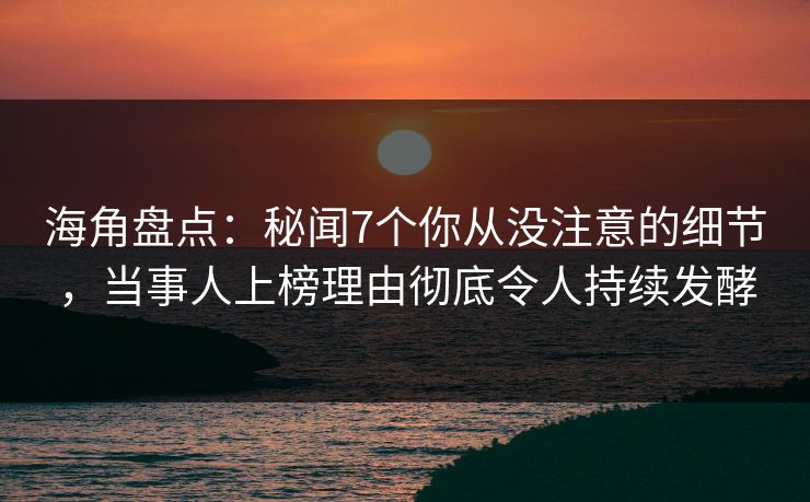 海角盘点:秘闻7个你从没注意的细节,当事人上榜理由彻底令人持续发酵