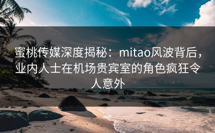 蜜桃传媒深度揭秘:mitao风波背后,业内人士在机场贵宾室的角色疯狂令人意外