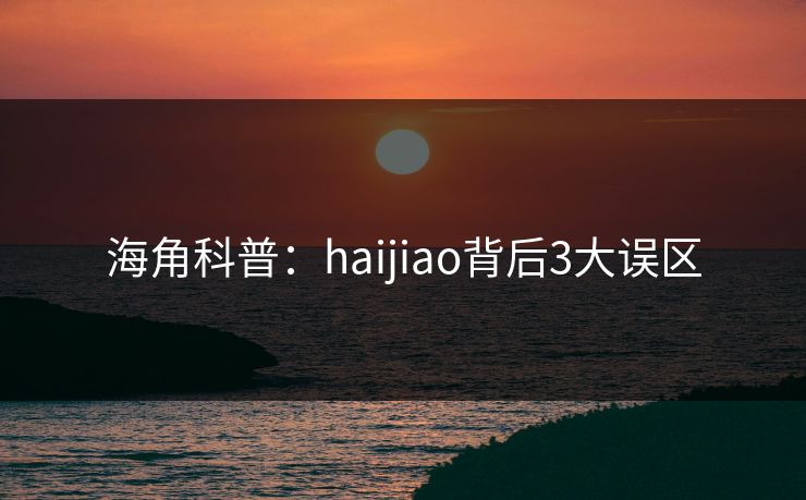 海角科普:haijiao背后3大误区