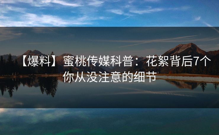 【爆料】蜜桃传媒科普：花絮背后7个你从没注意的细节
