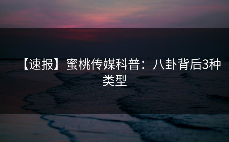 【速报】蜜桃传媒科普：八卦背后3种类型