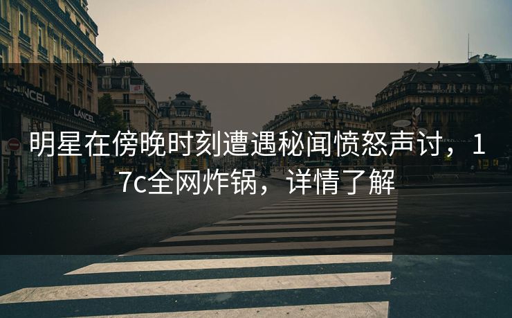 明星在傍晚时刻遭遇秘闻愤怒声讨,17c全网炸锅,详情了解