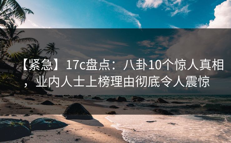 【紧急】17c盘点:八卦10个惊人真相,业内人士上榜理由彻底令人震惊