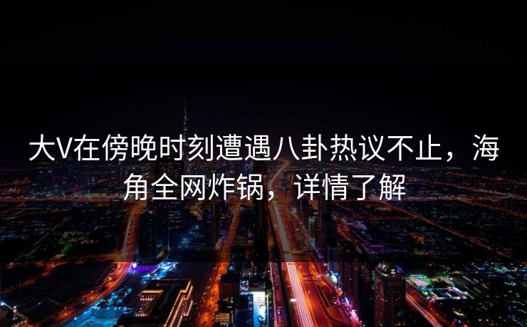 大V在傍晚时刻遭遇八卦热议不止,海角全网炸锅,详情了解