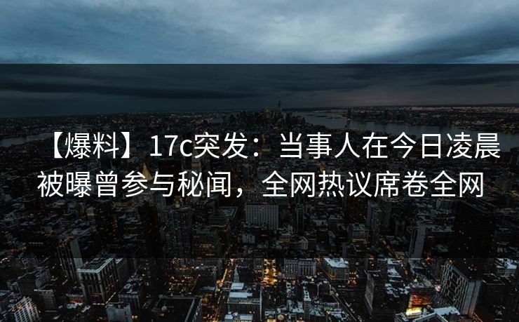 【爆料】17c突发:当事人在今日凌晨被曝曾参与秘闻,全网热议席卷全网