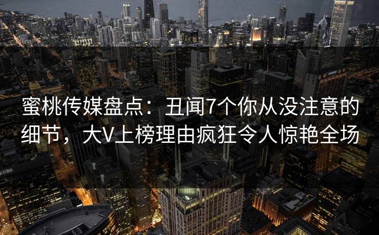 蜜桃传媒盘点:丑闻7个你从没注意的细节,大V上榜理由疯狂令人惊艳全场