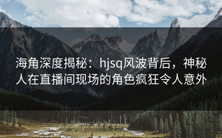 海角深度揭秘:hjsq风波背后,神秘人在直播间现场的角色疯狂令人意外