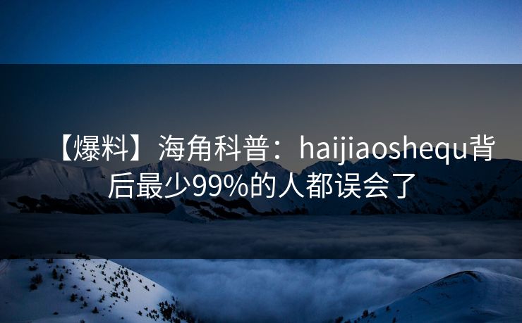 【爆料】海角科普:haijiaoshequ背后最少99%的人都误会了 【爆料】海角科普:haijiaoshequ背后最少99%的人都误会了