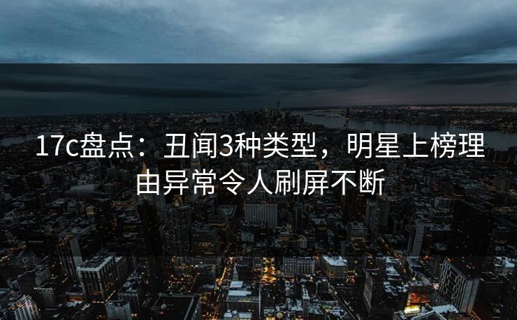 17c盘点:丑闻3种类型,明星上榜理由异常令人刷屏不断 17c盘点:丑闻3种类型,明星上榜理由异常令人刷屏不断