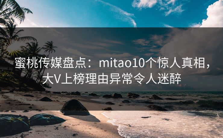 蜜桃传媒盘点:mitao10个惊人真相,大V上榜理由异常令人迷醉 第1张 蜜桃传媒盘点:mitao10个惊人真相,大V上榜理由异常令人迷醉 第1张
