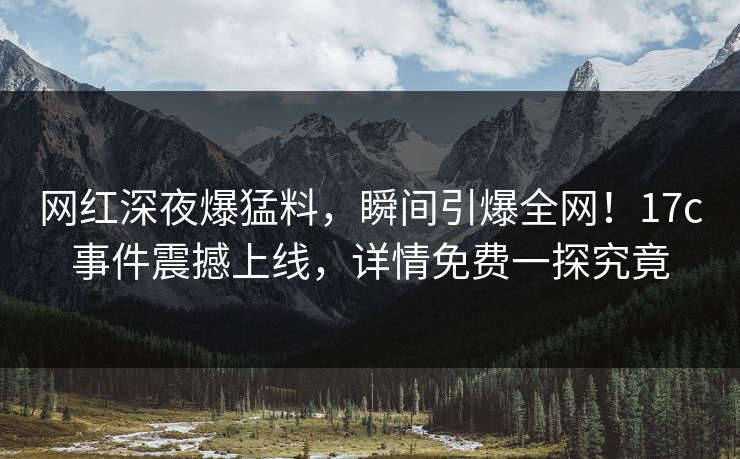 网红深夜爆猛料,瞬间引爆全网!17c事件震撼上线,详情免费一探究竟 网红深夜爆猛料,瞬间引爆全网!17c事件震撼上线,详情免费一探究竟