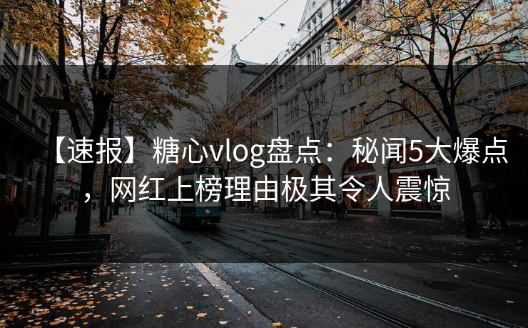 【速报】糖心vlog盘点:秘闻5大爆点,网红上榜理由极其令人震惊 【速报】糖心vlog盘点:秘闻5大爆点,网红上榜理由极其令人震惊