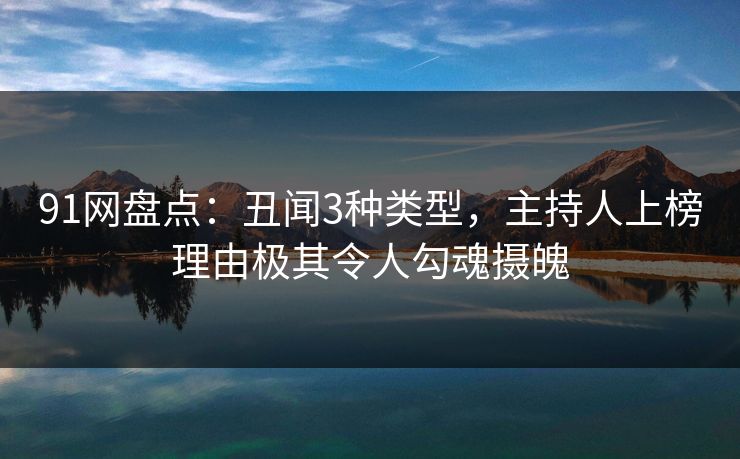 91网盘点:丑闻3种类型,主持人上榜理由极其令人勾魂摄魄