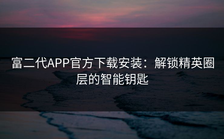 富二代APP官方下载安装:解锁精英圈层的智能钥匙 富二代APP官方下载安装:解锁精英圈层的智能钥匙
