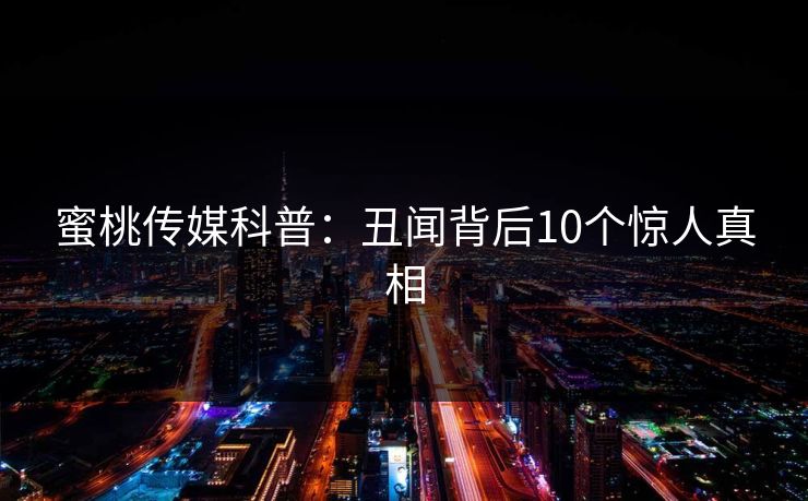 蜜桃传媒科普：丑闻背后10个惊人真相