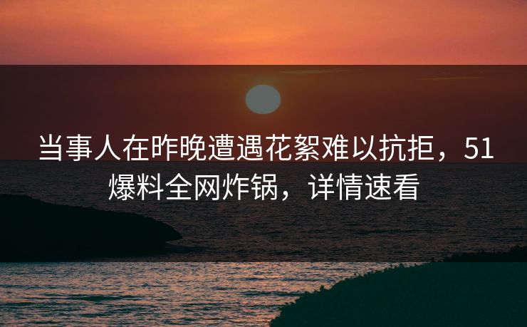 当事人在昨晚遭遇花絮难以抗拒,51爆料全网炸锅,详情速看